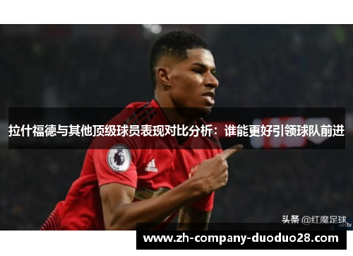 拉什福德与其他顶级球员表现对比分析：谁能更好引领球队前进
