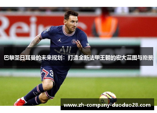 巴黎圣日耳曼的未来规划:打造全新法甲王朝的宏大蓝图与愿景 巴黎圣日耳曼的未来规划:打造全新法甲王朝的宏大蓝图与愿景