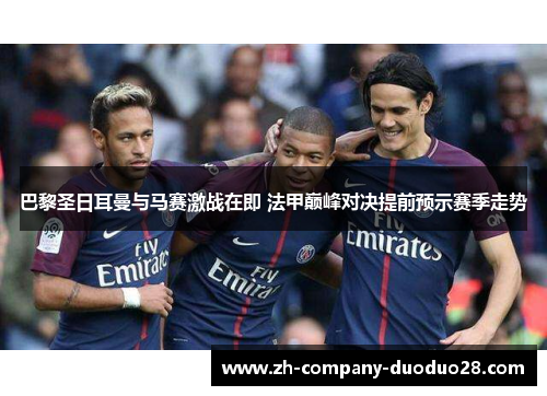 巴黎圣日耳曼与马赛激战在即 法甲巅峰对决提前预示赛季走势