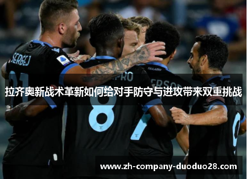 拉齐奥新战术革新如何给对手防守与进攻带来双重挑战 拉齐奥新战术革新如何给对手防守与进攻带来双重挑战