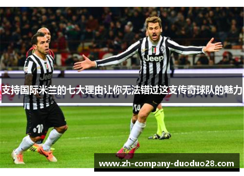 支持国际米兰的七大理由让你无法错过这支传奇球队的魅力 支持国际米兰的七大理由让你无法错过这支传奇球队的魅力