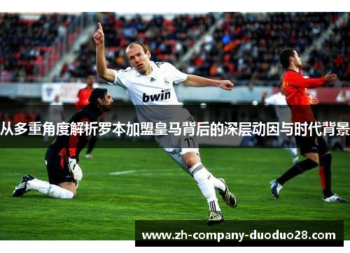 从多重角度解析罗本加盟皇马背后的深层动因与时代背景