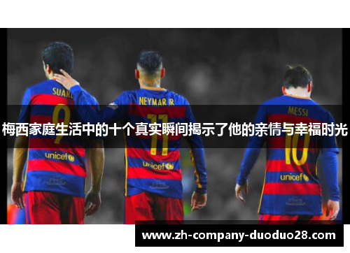 梅西家庭生活中的十个真实瞬间揭示了他的亲情与幸福时光