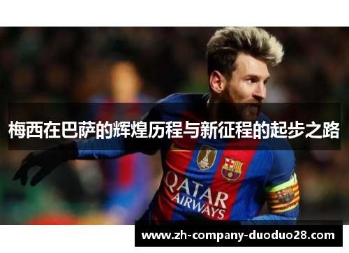 梅西在巴萨的辉煌历程与新征程的起步之路