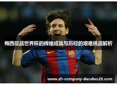 梅西征战世界杯的辉煌成就与历经的艰难挑战解析