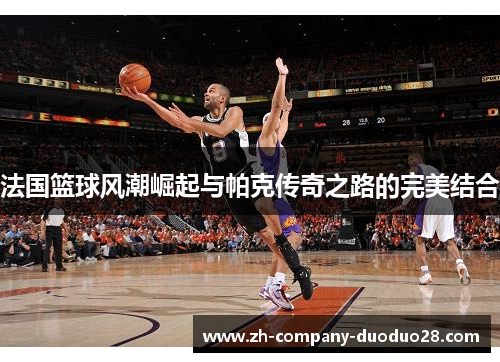 法国篮球风潮崛起与帕克传奇之路的完美结合