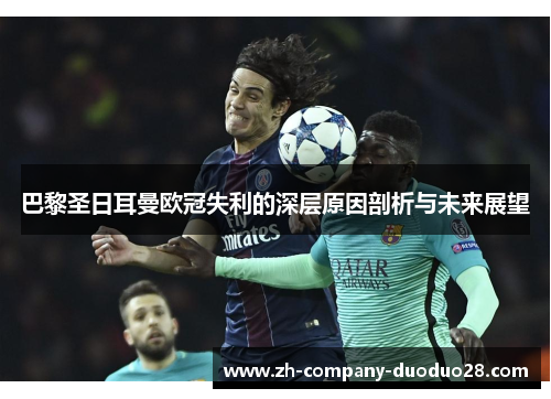 巴黎圣日耳曼欧冠失利的深层原因剖析与未来展望