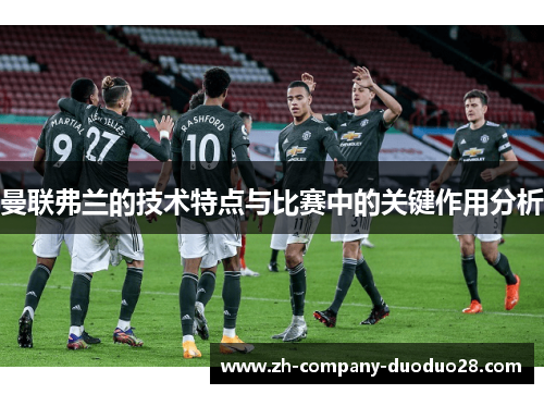 曼联弗兰的技术特点与比赛中的关键作用分析 曼联弗兰的技术特点与比赛中的关键作用分析