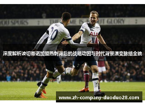 深度解析波切蒂诺加盟热刺背后的战略动因与时代背景演变脉络全貌 深度解析波切蒂诺加盟热刺背后的战略动因与时代背景演变脉络全貌