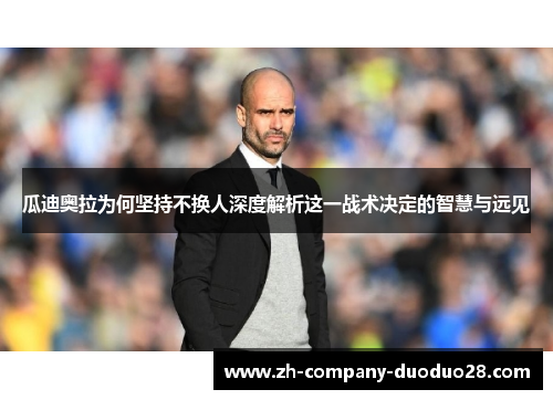 瓜迪奥拉为何坚持不换人深度解析这一战术决定的智慧与远见 瓜迪奥拉为何坚持不换人深度解析这一战术决定的智慧与远见