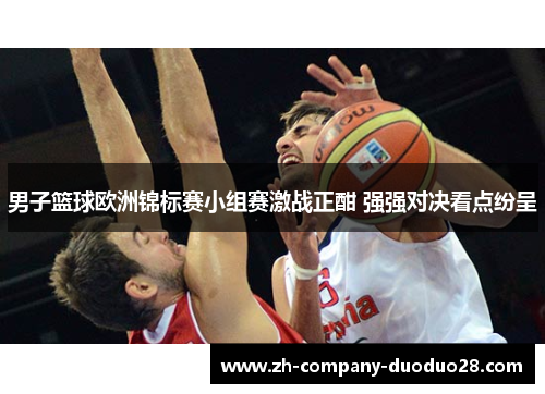 男子篮球欧洲锦标赛小组赛激战正酣 强强对决看点纷呈 男子篮球欧洲锦标赛小组赛激战正酣 强强对决看点纷呈