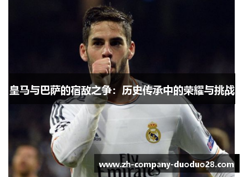 皇马与巴萨的宿敌之争：历史传承中的荣耀与挑战