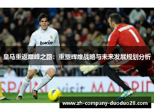 皇马重返巅峰之路：重塑辉煌战略与未来发展规划分析