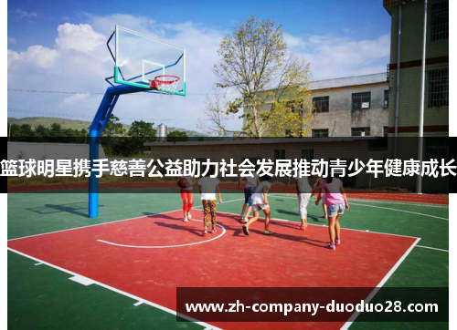 篮球明星携手慈善公益助力社会发展推动青少年健康成长