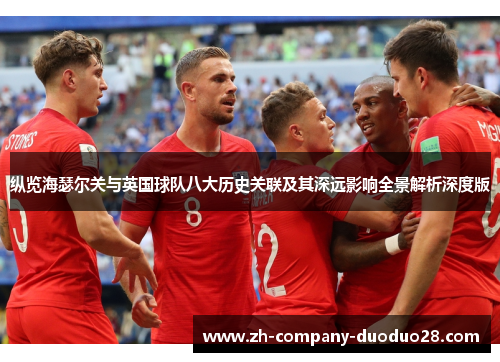 纵览海瑟尔关与英国球队八大历史关联及其深远影响全景解析深度版