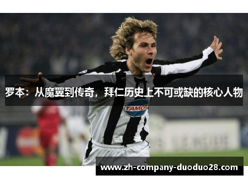 罗本：从魔翼到传奇，拜仁历史上不可或缺的核心人物