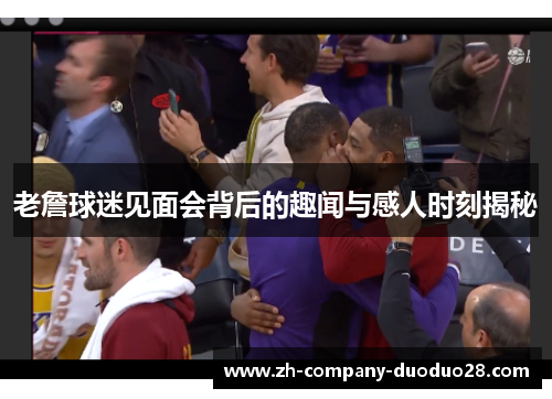 老詹球迷见面会背后的趣闻与感人时刻揭秘