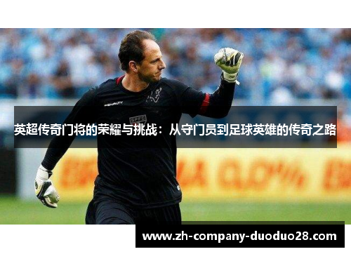 英超传奇门将的荣耀与挑战:从守门员到足球英雄的传奇之路 英超传奇门将的荣耀与挑战:从守门员到足球英雄的传奇之路
