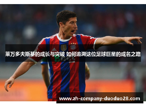 莱万多夫斯基的成长与突破 如何追溯这位足球巨星的成名之路