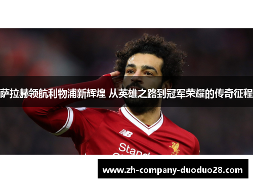 萨拉赫领航利物浦新辉煌 从英雄之路到冠军荣耀的传奇征程