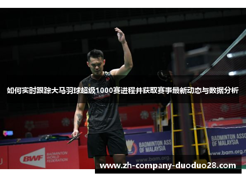 如何实时跟踪大马羽球超级1000赛进程并获取赛事最新动态与数据分析