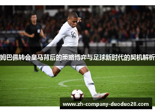 姆巴佩转会皇马背后的策略博弈与足球新时代的契机解析