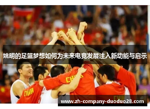 姚明的足篮梦想如何为未来电竞发展注入新动能与启示 姚明的足篮梦想如何为未来电竞发展注入新动能与启示