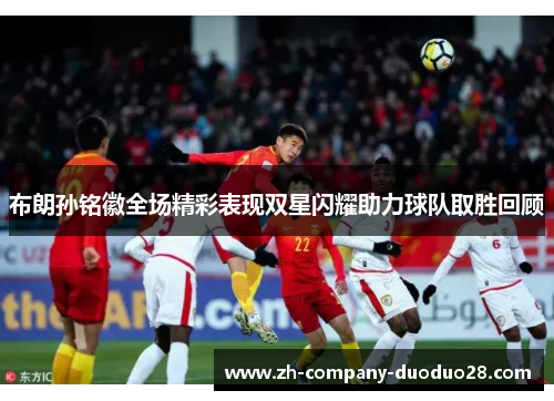布朗孙铭徽全场精彩表现双星闪耀助力球队取胜回顾