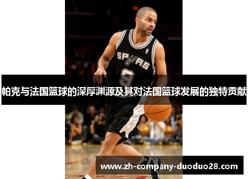 帕克与法国篮球的深厚渊源及其对法国篮球发展的独特贡献 帕克与法国篮球的深厚渊源及其对法国篮球发展的独特贡献