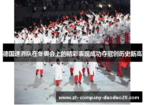 德国速滑队在冬奥会上的精彩表现成功夺冠创历史新高 德国速滑队在冬奥会上的精彩表现成功夺冠创历史新高