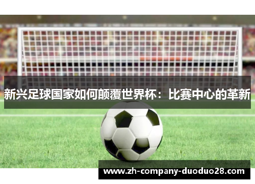 新兴足球国家如何颠覆世界杯:比赛中心的革新 新兴足球国家如何颠覆世界杯:比赛中心的革新