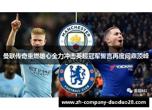 曼联传奇重燃雄心全力冲击英超冠军誓言再度问鼎顶峰