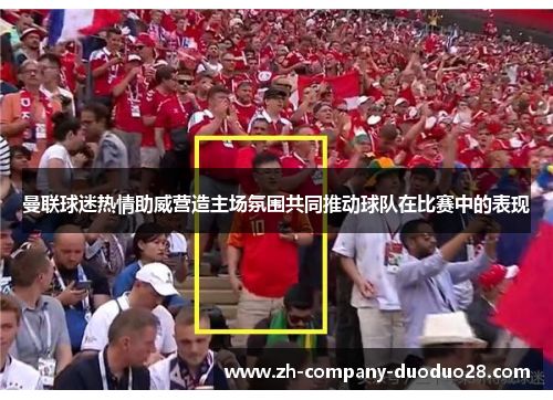 曼联球迷热情助威营造主场氛围共同推动球队在比赛中的表现 曼联球迷热情助威营造主场氛围共同推动球队在比赛中的表现