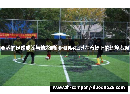 桑乔的足球成就与精彩瞬间回顾展现其在赛场上的辉煌表现