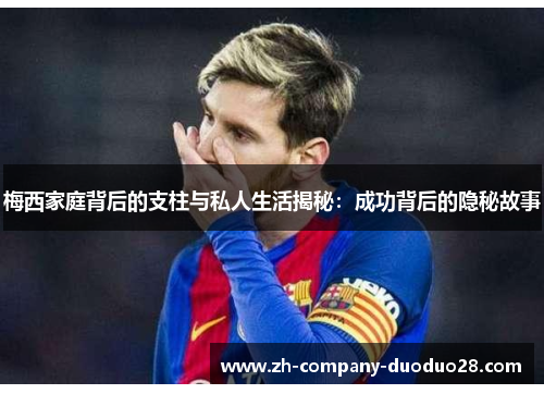 梅西家庭背后的支柱与私人生活揭秘:成功背后的隐秘故事 梅西家庭背后的支柱与私人生活揭秘:成功背后的隐秘故事