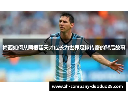 梅西如何从阿根廷天才成长为世界足球传奇的背后故事
