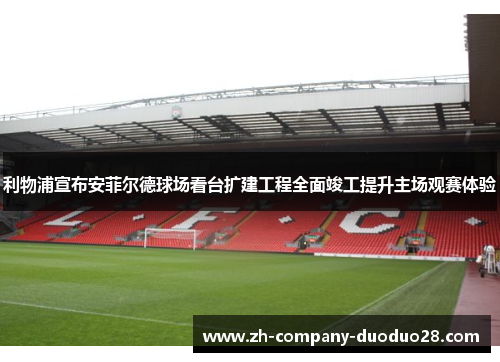 利物浦宣布安菲尔德球场看台扩建工程全面竣工提升主场观赛体验
