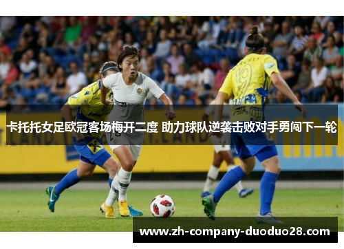 卡托托女足欧冠客场梅开二度 助力球队逆袭击败对手勇闯下一轮 卡托托女足欧冠客场梅开二度 助力球队逆袭击败对手勇闯下一轮