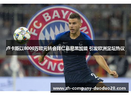 卢卡斯以8000万欧元转会拜仁慕尼黑加盟 引发欧洲足坛热议