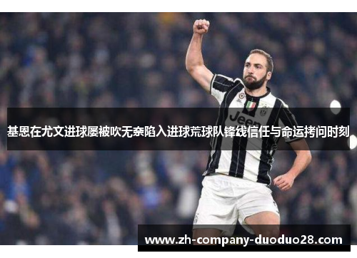 基恩在尤文进球屡被吹无奈陷入进球荒球队锋线信任与命运拷问时刻