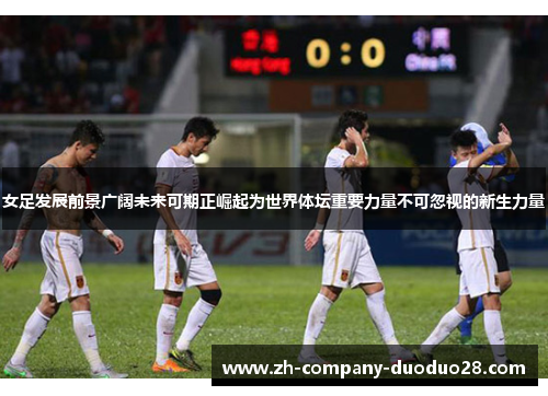 女足发展前景广阔未来可期正崛起为世界体坛重要力量不可忽视的新生力量 女足发展前景广阔未来可期正崛起为世界体坛重要力量不可忽视的新生力量