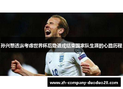 孙兴慜透露考虑世界杯后隐退或结束国家队生涯的心路历程 孙兴慜透露考虑世界杯后隐退或结束国家队生涯的心路历程