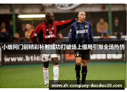 小维阿门前精彩补射成功打破场上僵局引爆全场热情