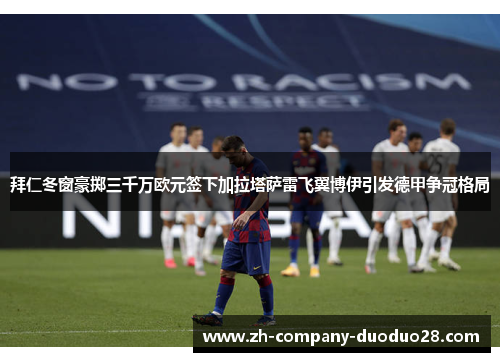 拜仁冬窗豪掷三千万欧元签下加拉塔萨雷飞翼博伊引发德甲争冠格局 拜仁冬窗豪掷三千万欧元签下加拉塔萨雷飞翼博伊引发德甲争冠格局