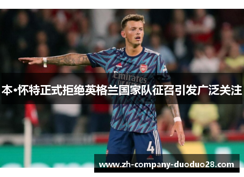本·怀特正式拒绝英格兰国家队征召引发广泛关注 本·怀特正式拒绝英格兰国家队征召引发广泛关注