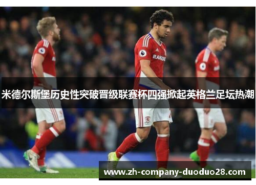 米德尔斯堡历史性突破晋级联赛杯四强掀起英格兰足坛热潮