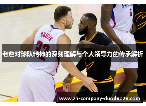 老詹对球队精神的深刻理解与个人领导力的传承解析