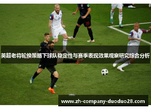 英超老将轮换策略下球队稳定性与赛季表现效果观察研究综合分析 英超老将轮换策略下球队稳定性与赛季表现效果观察研究综合分析