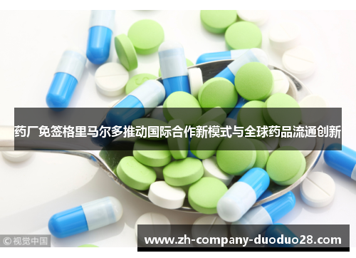 药厂免签格里马尔多推动国际合作新模式与全球药品流通创新 药厂免签格里马尔多推动国际合作新模式与全球药品流通创新