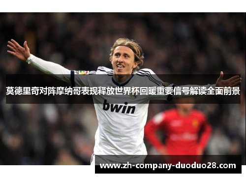 莫德里奇对阵摩纳哥表现释放世界杯回暖重要信号解读全面前景 莫德里奇对阵摩纳哥表现释放世界杯回暖重要信号解读全面前景